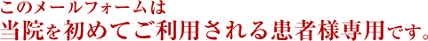このメールフォームは当院を初めてご利用される患者様専用です。